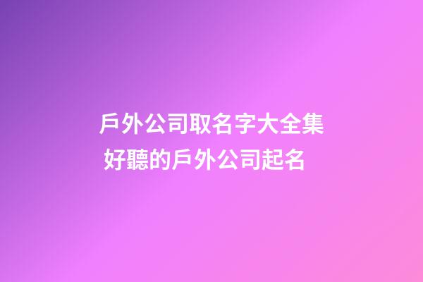 戶外公司取名字大全集 好聽的戶外公司起名-第1張-公司起名-玄機派